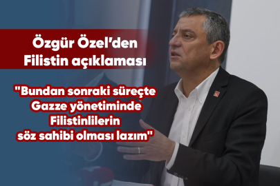 Özgür Özel: "Bundan sonraki süreçte Gazze yönetiminde Filistinlilerin söz sahibi olması lazım"